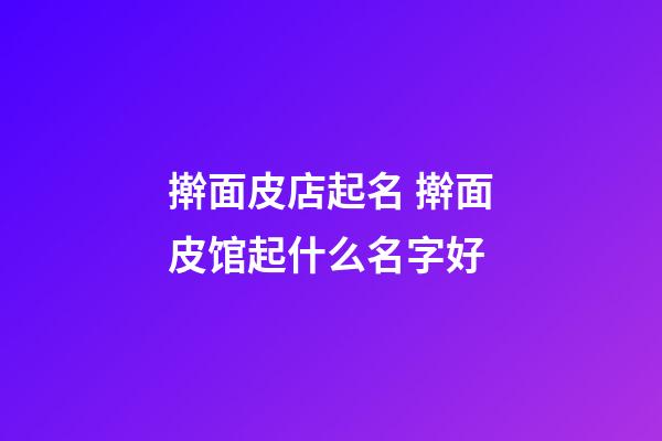 擀面皮店起名 擀面皮馆起什么名字好-第1张-店铺起名-玄机派